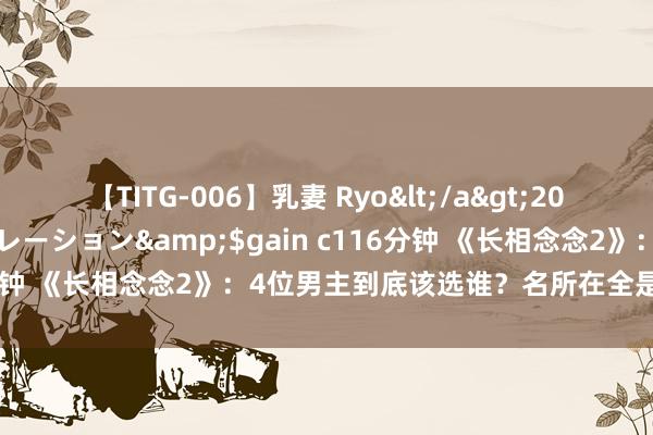 【TITG-006】乳妻 Ryo</a>2017-01-02ゲインコーポレーション&$gain c116分钟 《长相念念2》：4位男主到底该选谁？名所在全是虐心大戏