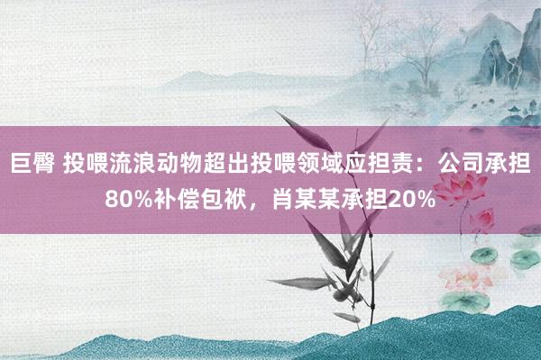 巨臀 投喂流浪动物超出投喂领域应担责：公司承担80%补偿包袱，肖某某承担20%