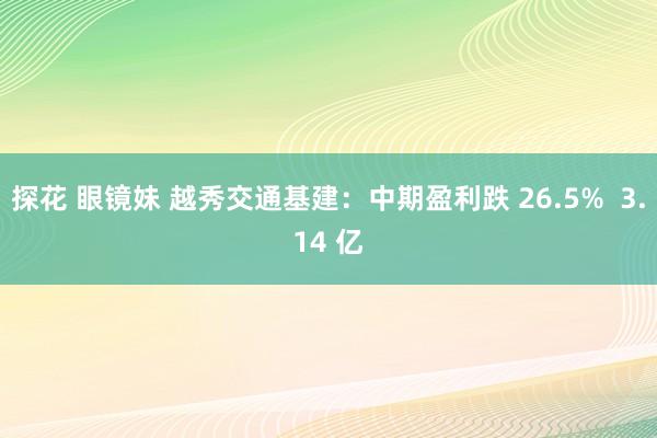 探花 眼镜妹 越秀交通基建：中期盈利跌 26.5%  3.14 亿
