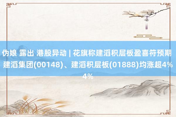 伪娘 露出 港股异动 | 花旗称建滔积层板盈喜符预期 建滔集团(00148)、建滔积层板(01888)均涨超4%