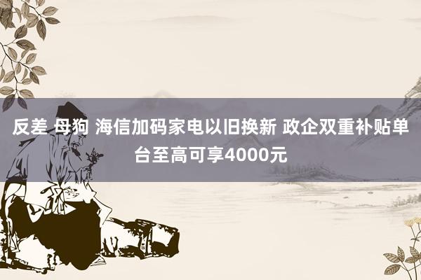 反差 母狗 海信加码家电以旧换新 政企双重补贴单台至高可享4000元