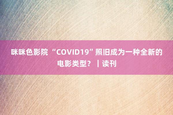 咪咪色影院 “COVID19”照旧成为一种全新的电影类型？｜读刊