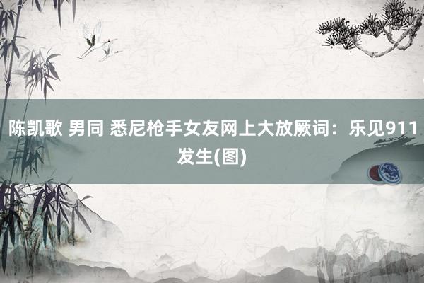 陈凯歌 男同 悉尼枪手女友网上大放厥词：乐见911发生(图)