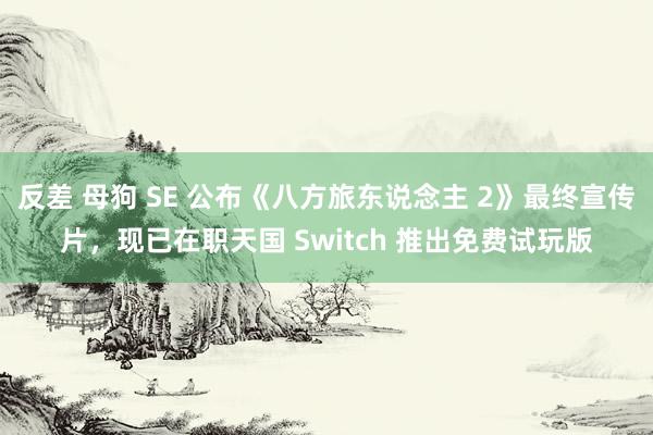 反差 母狗 SE 公布《八方旅东说念主 2》最终宣传片，现已在职天国 Switch 推出免费试玩版