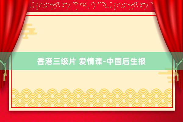 香港三级片 爱情课-中国后生报