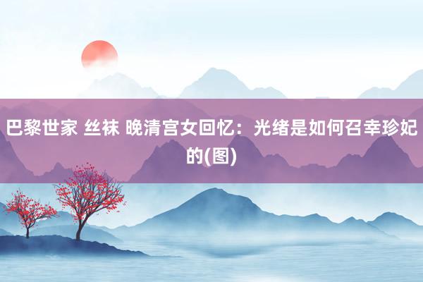 巴黎世家 丝袜 晚清宫女回忆：光绪是如何召幸珍妃的(图)
