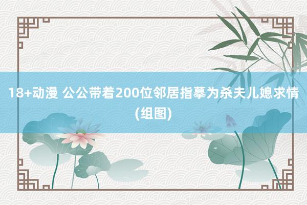 18+动漫 公公带着200位邻居指摹为杀夫儿媳求情(组图)