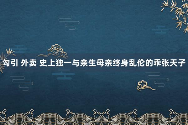 勾引 外卖 史上独一与亲生母亲终身乱伦的乖张天子