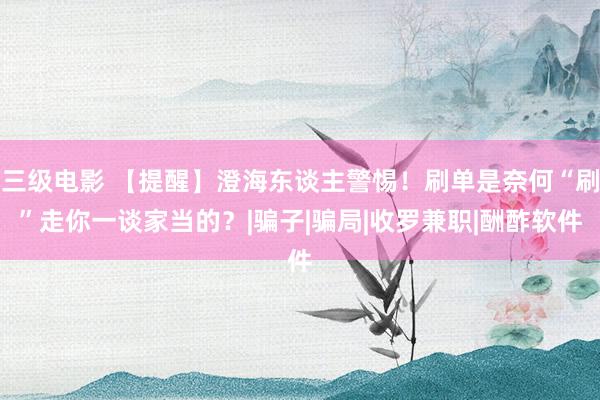 三级电影 【提醒】澄海东谈主警惕！刷单是奈何“刷”走你一谈家当的？|骗子|骗局|收罗兼职|酬酢软件