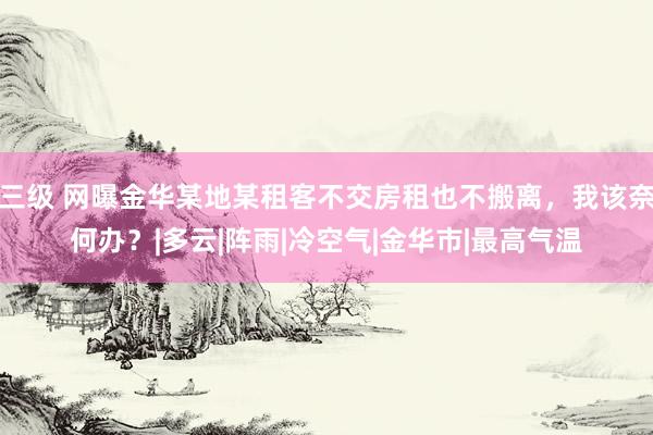 三级 网曝金华某地某租客不交房租也不搬离，我该奈何办？|多云|阵雨|冷空气|金华市|最高气温