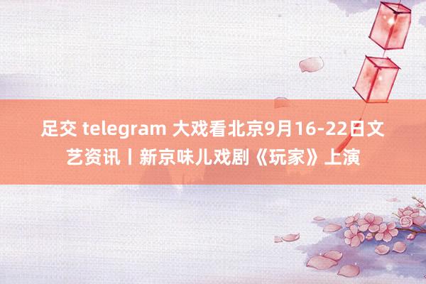 足交 telegram 大戏看北京9月16-22日文艺资讯丨新京味儿戏剧《玩家》上演