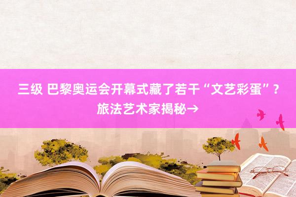 三级 巴黎奥运会开幕式藏了若干“文艺彩蛋”？旅法艺术家揭秘→