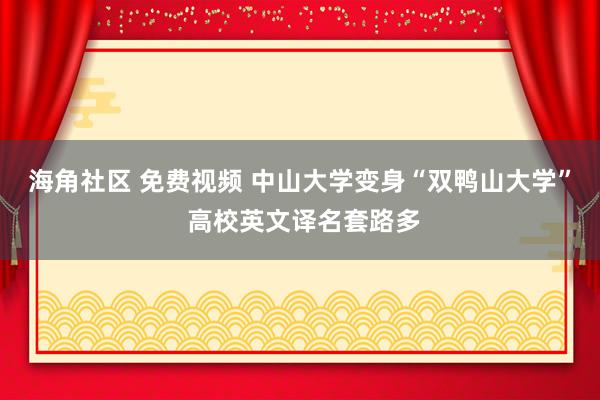 海角社区 免费视频 中山大学变身“双鸭山大学” 高校英文译名套路多