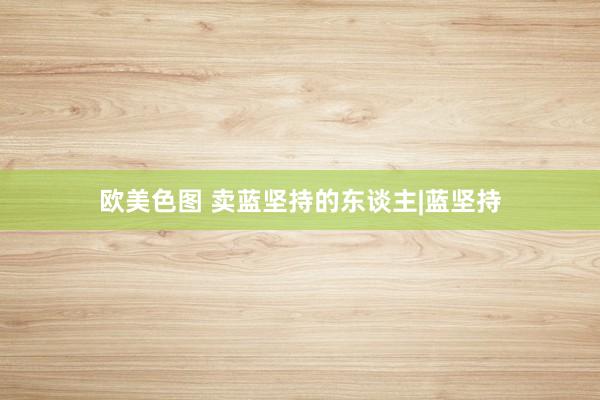 欧美色图 卖蓝坚持的东谈主|蓝坚持