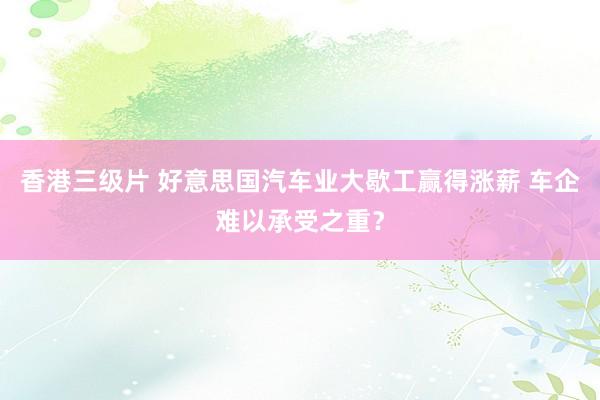 香港三级片 好意思国汽车业大歇工赢得涨薪 车企难以承受之重？