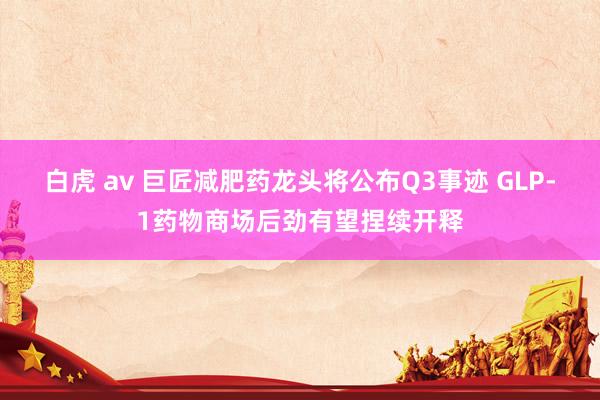 白虎 av 巨匠减肥药龙头将公布Q3事迹 GLP-1药物商场后劲有望捏续开释