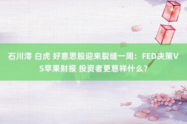 石川澪 白虎 好意思股迎来裂缝一周：FED决策VS苹果财报 投资者更慈祥什么？
