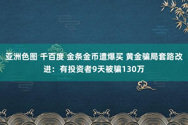 亚洲色图 千百度 金条金币遭爆买 黄金骗局套路改进：有投资者9天被骗130万