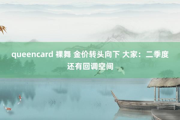 queencard 裸舞 金价转头向下 大家：二季度还有回调空间