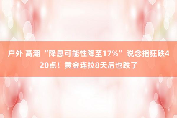 户外 高潮 “降息可能性降至17%” 说念指狂跌420点！黄金连拉8天后也跌了