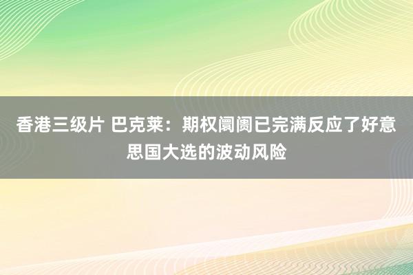 香港三级片 巴克莱：期权阛阓已完满反应了好意思国大选的波动风险
