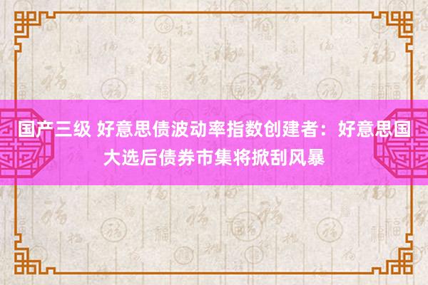 国产三级 好意思债波动率指数创建者：好意思国大选后债券市集将掀刮风暴