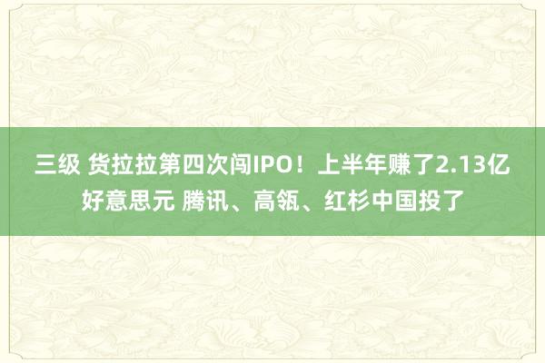 三级 货拉拉第四次闯IPO！上半年赚了2.13亿好意思元 腾讯、高瓴、红杉中国投了
