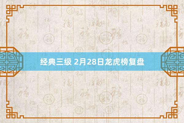 经典三级 2月28日龙虎榜复盘