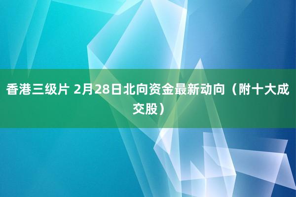 香港三级片 2月28日北向资金最新动向（附十大成交股）