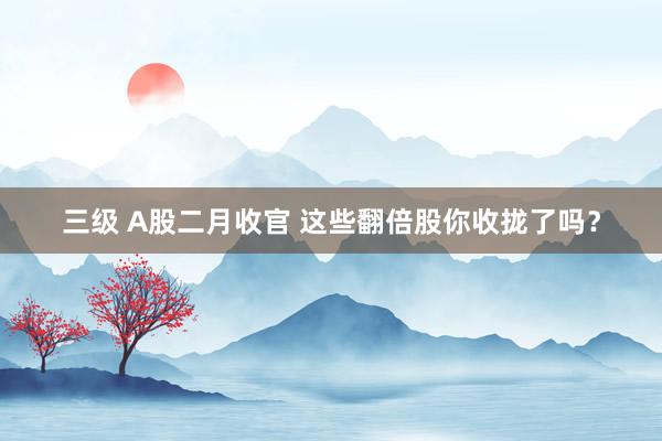 三级 A股二月收官 这些翻倍股你收拢了吗？