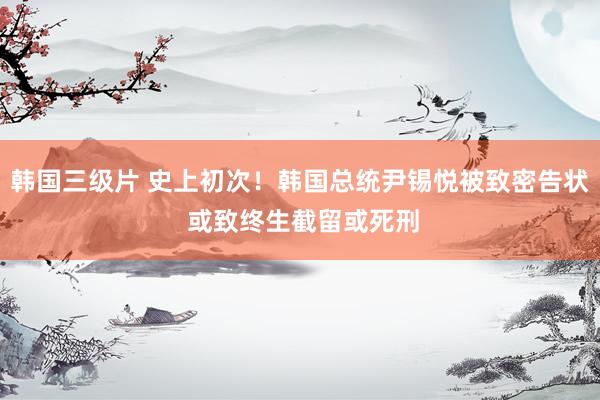 韩国三级片 史上初次！韩国总统尹锡悦被致密告状 或致终生截留或死刑