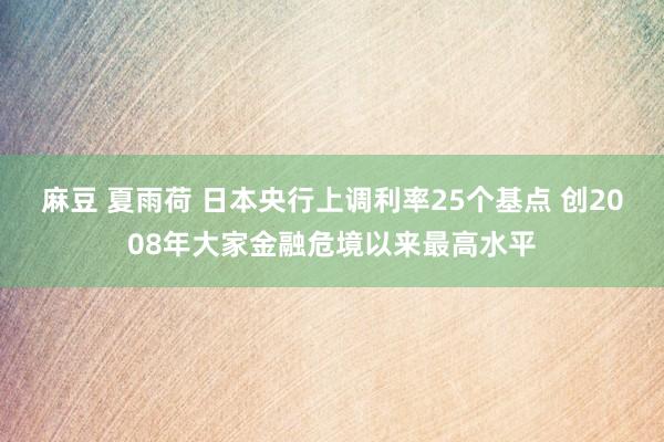 麻豆 夏雨荷 日本央行上调利率25个基点 创2008年大家金融危境以来最高水平