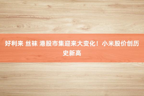 好利来 丝袜 港股市集迎来大变化！小米股价创历史新高