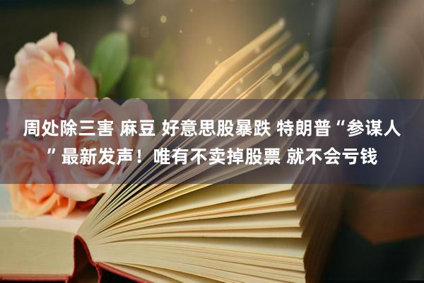 周处除三害 麻豆 好意思股暴跌 特朗普“参谋人”最新发声！唯有不卖掉股票 就不会亏钱
