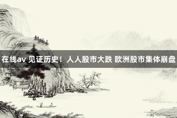 在线av 见证历史！人人股市大跌 欧洲股市集体崩盘
