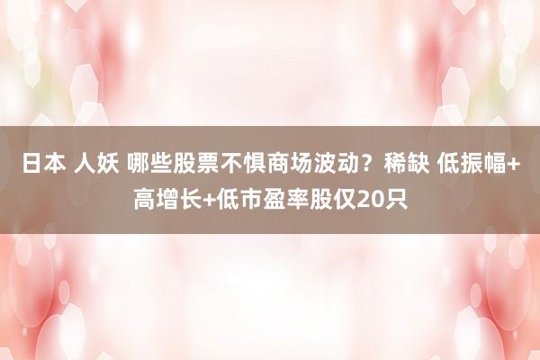 日本 人妖 哪些股票不惧商场波动？稀缺 低振幅+高增长+低市盈率股仅20只