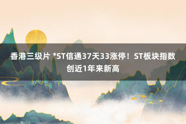 香港三级片 *ST信通37天33涨停！ST板块指数创近1年来新高