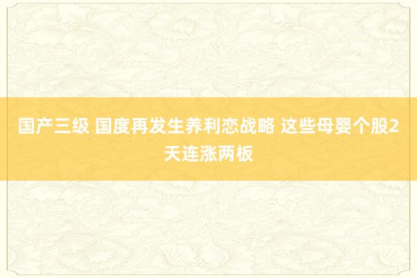 国产三级 国度再发生养利恋战略 这些母婴个股2天连涨两板