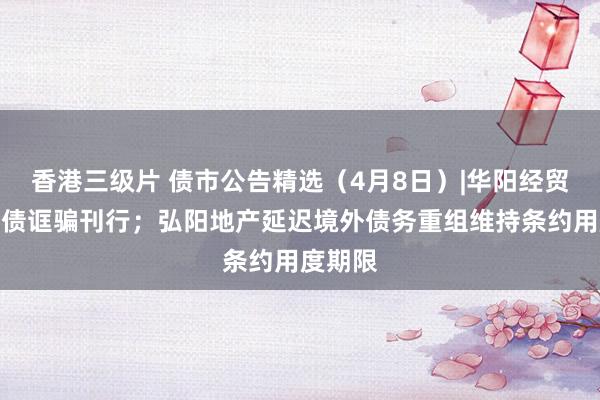香港三级片 债市公告精选（4月8日）|华阳经贸涉企业债诓骗刊行；弘阳地产延迟境外债务重组维持条约用度期限